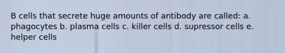 B cells that secrete huge amounts of antibody are called: a. phagocytes b. plasma cells c. killer cells d. supressor cells e. helper cells