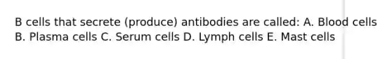 B cells that secrete (produce) antibodies are called: A. Blood cells B. Plasma cells C. Serum cells D. Lymph cells E. Mast cells