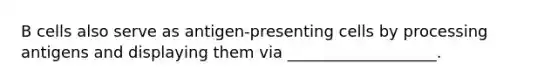 B cells also serve as antigen-presenting cells by processing antigens and displaying them via ___________________.