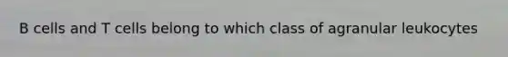 B cells and T cells belong to which class of agranular leukocytes