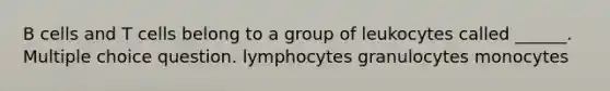 B cells and T cells belong to a group of leukocytes called ______. Multiple choice question. lymphocytes granulocytes monocytes