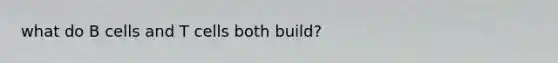 what do B cells and T cells both build?