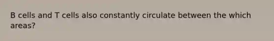 B cells and T cells also constantly circulate between the which areas?