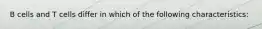 B cells and T cells differ in which of the following characteristics: