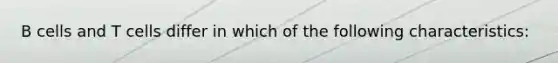 B cells and T cells differ in which of the following characteristics: