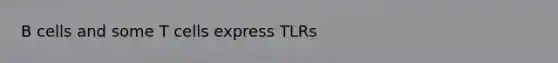 B cells and some T cells express TLRs