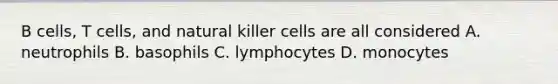 B cells, T cells, and natural killer cells are all considered A. neutrophils B. basophils C. lymphocytes D. monocytes