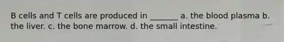 B cells and T cells are produced in _______ a. the blood plasma b. the liver. c. the bone marrow. d. the small intestine.