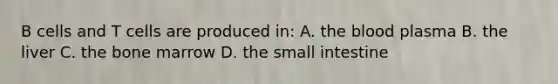 B cells and T cells are produced in: A. the blood plasma B. the liver C. the bone marrow D. the small intestine