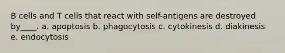 B cells and T cells that react with self-antigens are destroyed by____.​ a. ​apoptosis b. ​phagocytosis c. ​cytokinesis d. ​diakinesis e. ​endocytosis