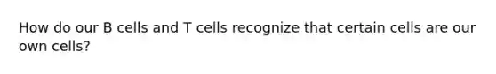 How do our B cells and T cells recognize that certain cells are our own cells?