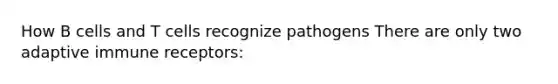 How B cells and T cells recognize pathogens There are only two adaptive immune receptors: