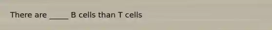 There are _____ B cells than T cells