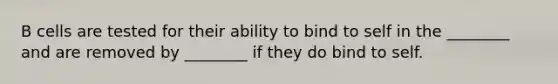 B cells are tested for their ability to bind to self in the ________ and are removed by ________ if they do bind to self.