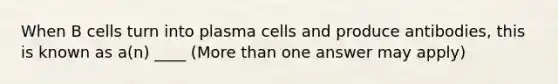 When B cells turn into plasma cells and produce antibodies, this is known as a(n) ____ (More than one answer may apply)