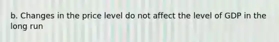 b. Changes in the price level do not affect the level of GDP in the long run
