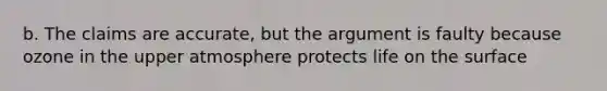 b. The claims are accurate, but the argument is faulty because ozone in the upper atmosphere protects life on the surface