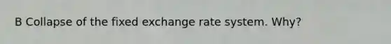 B Collapse of the fixed exchange rate system. Why?