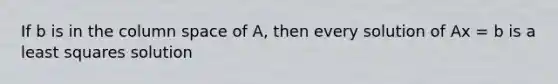 If b is in the column space of A, then every solution of Ax = b is a least squares solution