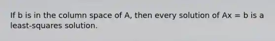 If b is in the column space of A, then every solution of Ax = b is a least-squares solution.