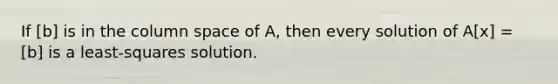 If [b] is in the column space of A, then every solution of A[x] = [b] is a least-squares solution.