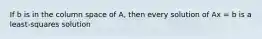 If b is in the column space of A, then every solution of Ax = b is a least-squares solution