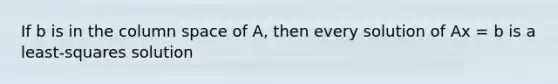 If b is in the column space of A, then every solution of Ax = b is a least-squares solution