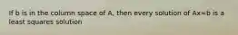 If b is in the column space of A, then every solution of Ax=b is a least squares solution