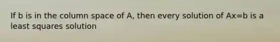 If b is in the column space of A, then every solution of Ax=b is a least squares solution