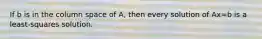 If b is in the column space of A, then every solution of Ax=b is a least-squares solution.