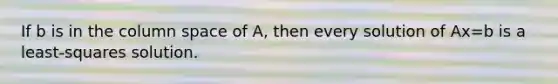 If b is in the column space of A, then every solution of Ax=b is a least-squares solution.