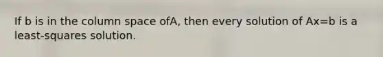 If b is in the column space ofA, then every solution of Ax=b is a least-squares solution.