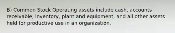 B) <a href='https://www.questionai.com/knowledge/kl4oZmEKZC-common-stock' class='anchor-knowledge'>common stock</a> Operating assets include cash, accounts receivable, inventory, plant and equipment, and all other assets held for productive use in an organization.