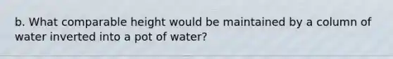 b. What comparable height would be maintained by a column of water inverted into a pot of water?