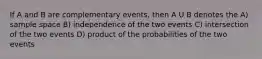 If A and B are complementary events, then A U B denotes the A) sample space B) independence of the two events C) intersection of the two events D) product of the probabilities of the two events