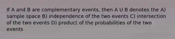 If A and B are complementary events, then A U B denotes the A) sample space B) independence of the two events C) intersection of the two events D) product of the probabilities of the two events