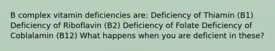 B complex vitamin deficiencies are: Deficiency of Thiamin (B1) Deficiency of Riboflavin (B2) Deficiency of Folate Deficiency of Coblalamin (B12) What happens when you are deficient in these?