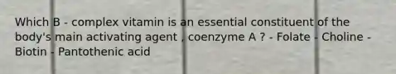 Which B - complex vitamin is an essential constituent of the body's main activating agent , coenzyme A ? - Folate - Choline - Biotin - Pantothenic acid