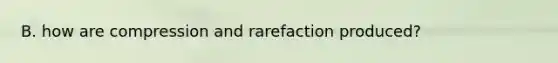 B. how are compression and rarefaction produced?