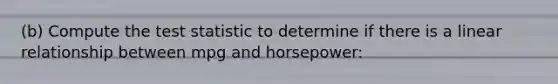 (b) Compute the test statistic to determine if there is a linear relationship between mpg and horsepower: