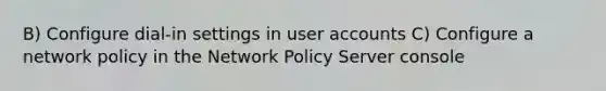 B) Configure dial-in settings in user accounts C) Configure a network policy in the Network Policy Server console