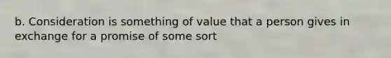 b. Consideration is something of value that a person gives in exchange for a promise of some sort