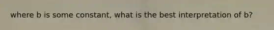 where b is some constant, what is the best interpretation of b?