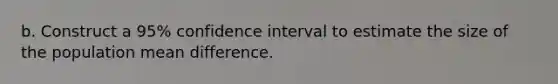 b. Construct a 95% confidence interval to estimate the size of the population mean difference.