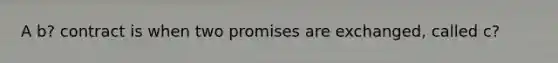 A b? contract is when two promises are exchanged, called c?