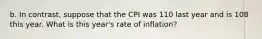 b. In contrast, suppose that the CPI was 110 last year and is 108 this year. What is this year's rate of inflation?