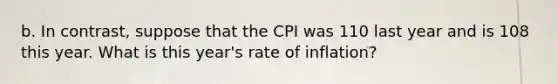 b. In contrast, suppose that the CPI was 110 last year and is 108 this year. What is this year's rate of inflation?