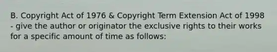 B. Copyright Act of 1976 & Copyright Term Extension Act of 1998 - give the author or originator the exclusive rights to their works for a specific amount of time as follows: