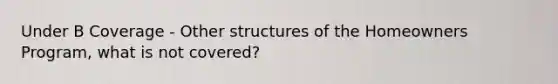 Under B Coverage - Other structures of the Homeowners Program, what is not covered?