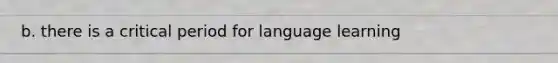 b. there is a critical period for language learning